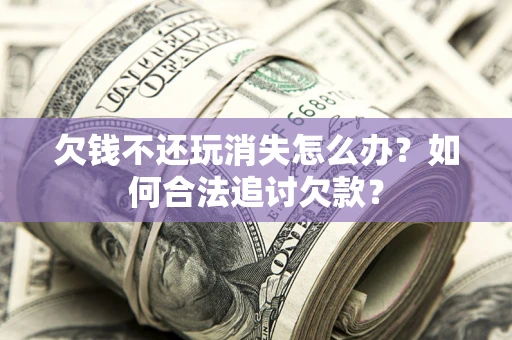 北京欠钱不还玩消失怎么办？如何合法追讨欠款？