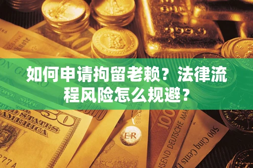 北京如何申请拘留老赖？法律流程风险怎么规避？