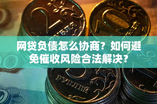 北京网贷负债怎么协商？如何避免催收风险合法解决？