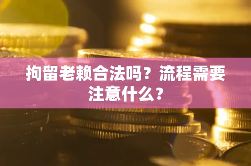 北京拘留老赖合法吗？流程需要注意什么？