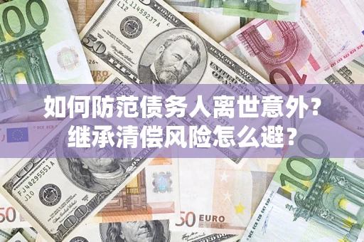 北京如何防范债务人离世意外？继承清偿风险怎么避？