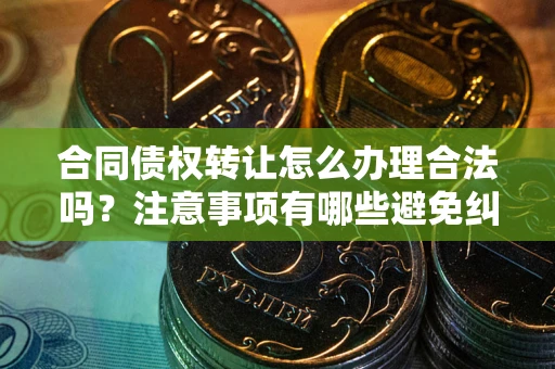 北京合同债权转让怎么办理合法吗？注意事项有哪些避免纠纷？