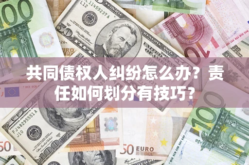 北京共同债权人纠纷怎么办？责任如何划分有技巧？