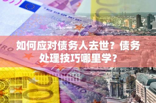 北京如何应对债务人去世？债务处理技巧哪里学？