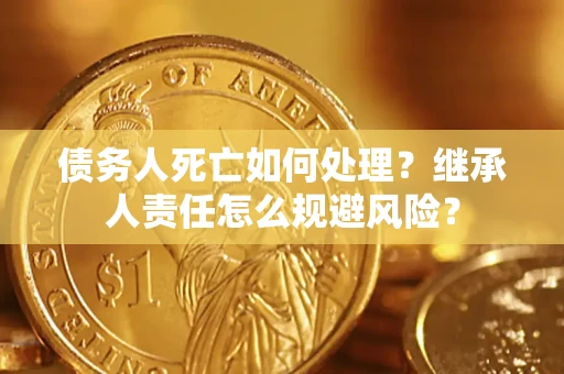 北京债务人死亡如何处理？继承人责任怎么规避风险？
