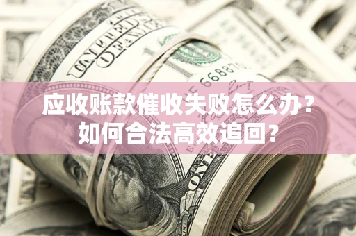 北京应收账款催收失败怎么办？如何合法高效追回？