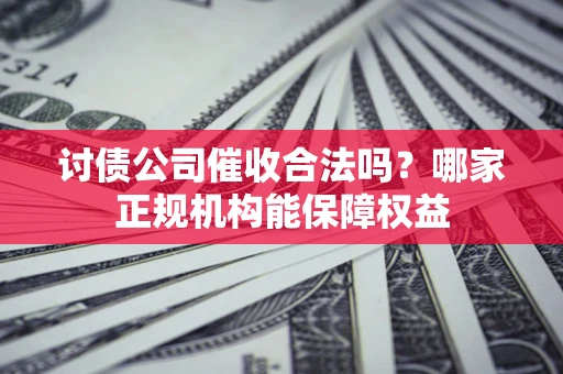 北京讨债公司催收合法吗？哪家正规机构能保障权益