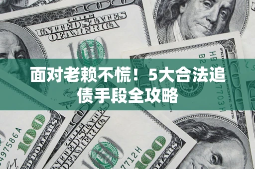 北京面对老赖不慌！5大合法追债手段全攻略