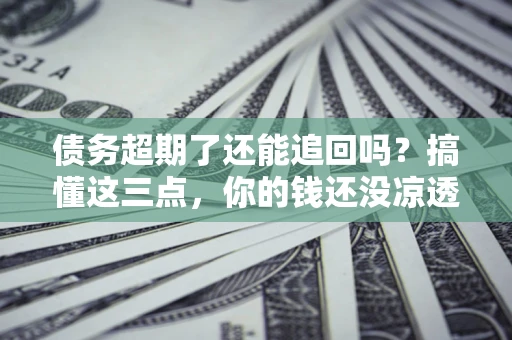 北京债务超期了还能追回吗？搞懂这三点，你的钱还没凉透
