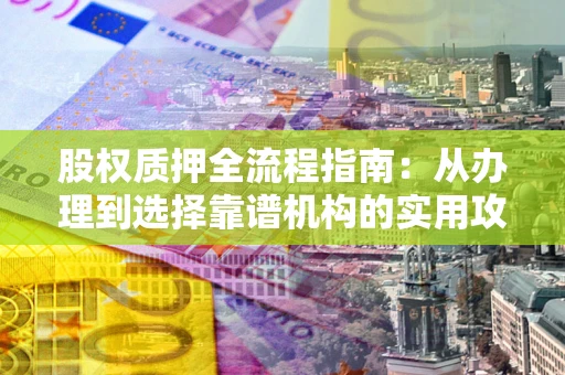 北京股权质押全流程指南：从办理到选择靠谱机构的实用攻略