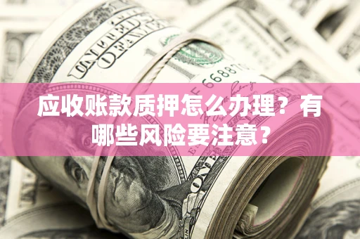 北京应收账款质押怎么办理？有哪些风险要注意？