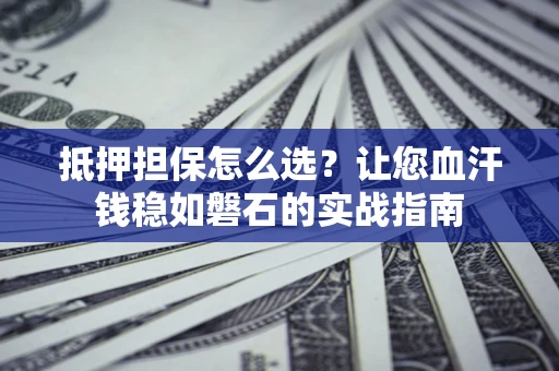 北京抵押担保怎么选？让您血汗钱稳如磐石的实战指南