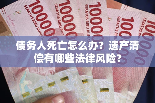 北京债务人死亡怎么办？遗产清偿有哪些法律风险？