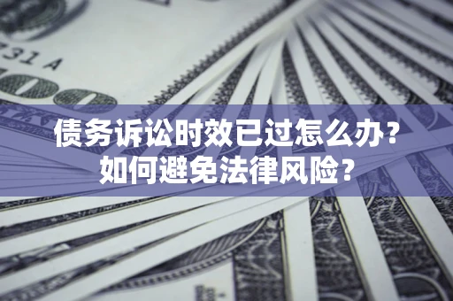 北京债务诉讼时效已过怎么办？如何避免法律风险？