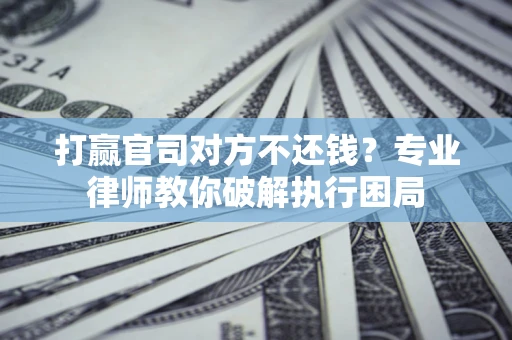 北京打赢官司对方不还钱？专业律师教你破解执行困局