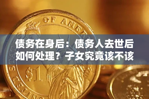 北京债务在身后：债务人去世后如何处理？子女究竟该不该还钱？