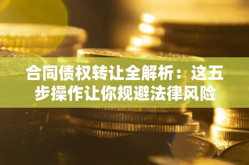 北京合同债权转让全解析：这五步操作让你规避法律风险