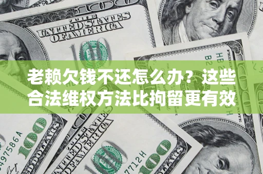 北京老赖欠钱不还怎么办？这些合法维权方法比拘留更有效
