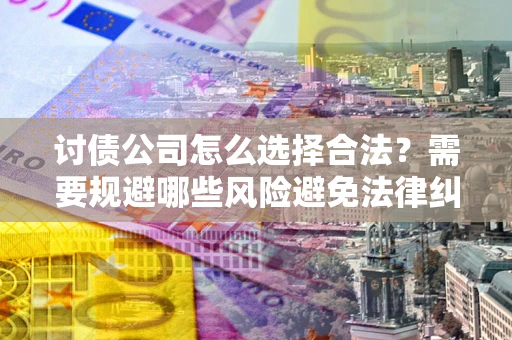 北京讨债公司怎么选择合法?需要规避哪些风险避免法律纠纷? 北京讨债公司怎么选择合法?需要规避哪些风险避免法律纠纷?