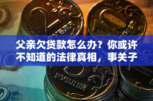 北京父亲欠贷款怎么办？你或许不知道的法律真相，事关子女未来