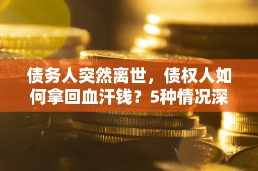 北京债务人突然离世，债权人如何拿回血汗钱？5种情况深度解析