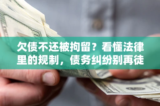 北京欠债不还被拘留？看懂法律里的规制，债务纠纷别再徒劳奔波