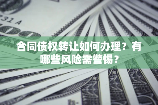 北京合同债权转让如何办理？有哪些风险需警惕？