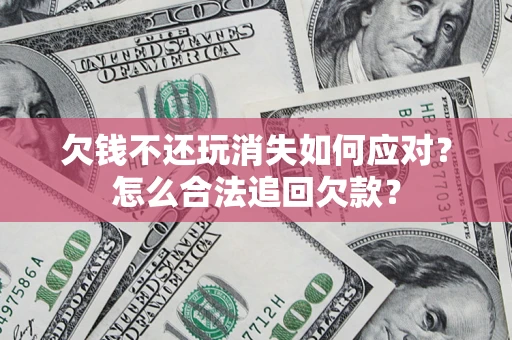 北京欠钱不还玩消失如何应对？怎么合法追回欠款？
