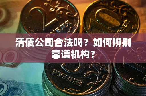 北京清债公司合法吗？如何辨别靠谱机构？