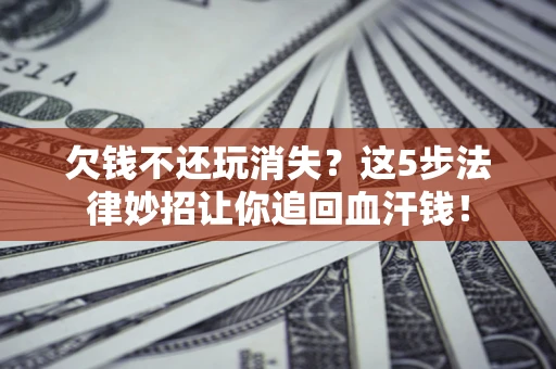 北京欠钱不还玩消失？这5步法律妙招让你追回血汗钱！
