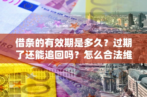 北京借条的有效期是多久？过期了还能追回吗？怎么合法维权？