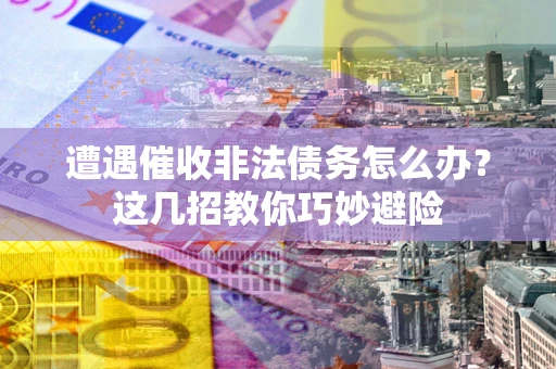 北京遭遇催收非法债务怎么办？这几招教你巧妙避险