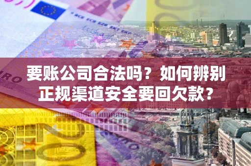 北京要账公司合法吗？如何辨别正规渠道安全要回欠款？