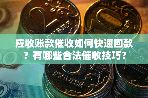 北京应收账款催收如何快速回款？有哪些合法催收技巧？