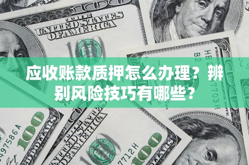 北京应收账款质押怎么办理？辨别风险技巧有哪些？