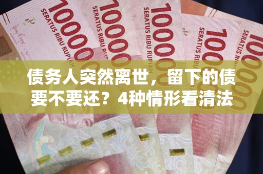 北京债务人突然离世，留下的债要不要还？4种情形看清法律判决