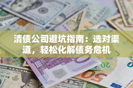 北京清债公司避坑指南：选对渠道，轻松化解债务危机