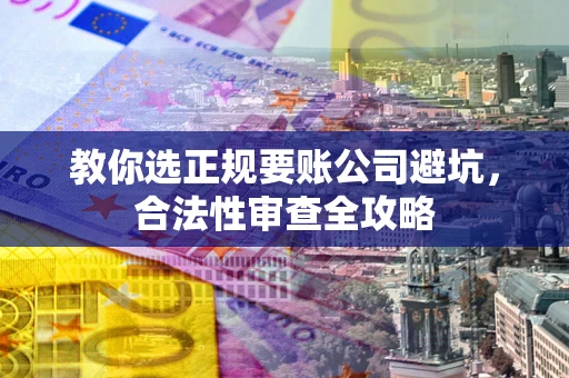 北京教你选正规要账公司避坑，合法性审查全攻略