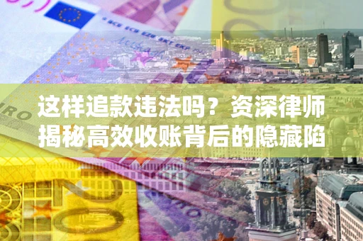 北京这样追款违法吗？资深律师揭秘高效收账背后的隐藏陷阱