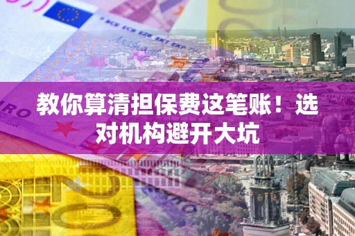 北京教你算清担保费这笔账！选对机构避开大坑