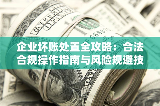 北京企业坏账处置全攻略：合法合规操作指南与风险规避技巧解析