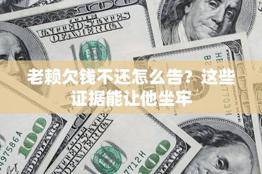 北京老赖欠钱不还怎么告？这些证据能让他坐牢
