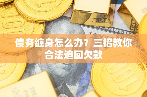 北京债务缠身怎么办？三招教你合法追回欠款