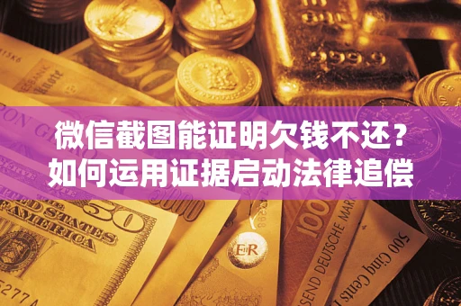 北京微信截图能证明欠钱不还？如何运用证据启动法律追偿程序？