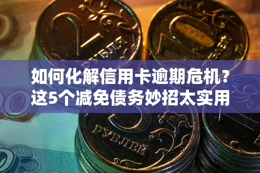 北京如何化解信用卡逾期危机？这5个减免债务妙招太实用