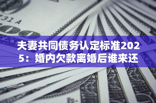 北京夫妻共同债务认定标准2025:婚内欠款离婚后谁来还? 北京夫妻共同债务认定标准2025:婚内欠款离婚后谁来还?