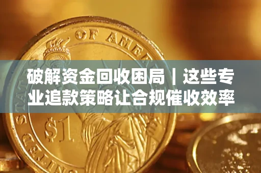 北京破解资金回收困局｜这些专业追款策略让合规催收效率翻倍