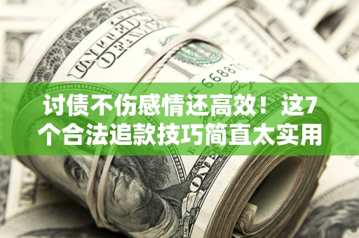 北京讨债不伤感情还高效！这7个合法追款技巧简直太实用
