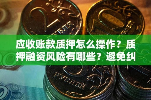 北京应收账款质押怎么操作？质押融资风险有哪些？避免纠纷高效融资技巧