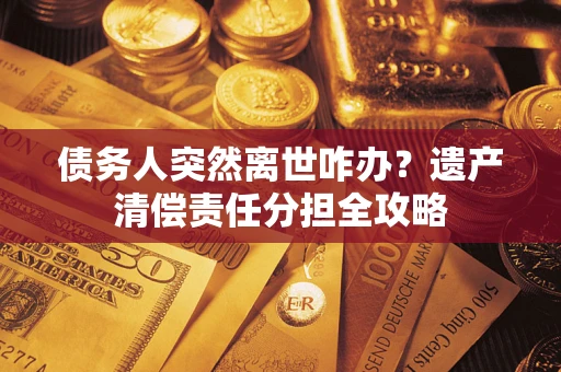 北京债务人突然离世咋办？遗产清偿责任分担全攻略